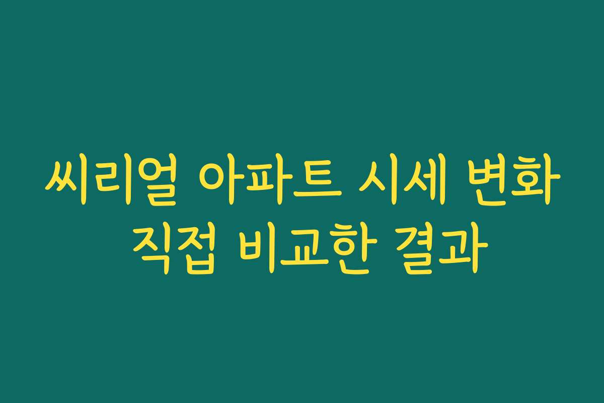 씨리얼 아파트 시세 변화 직접 비교한 결과 씨리얼 아파트 시세 변화 직접 비교한 결과