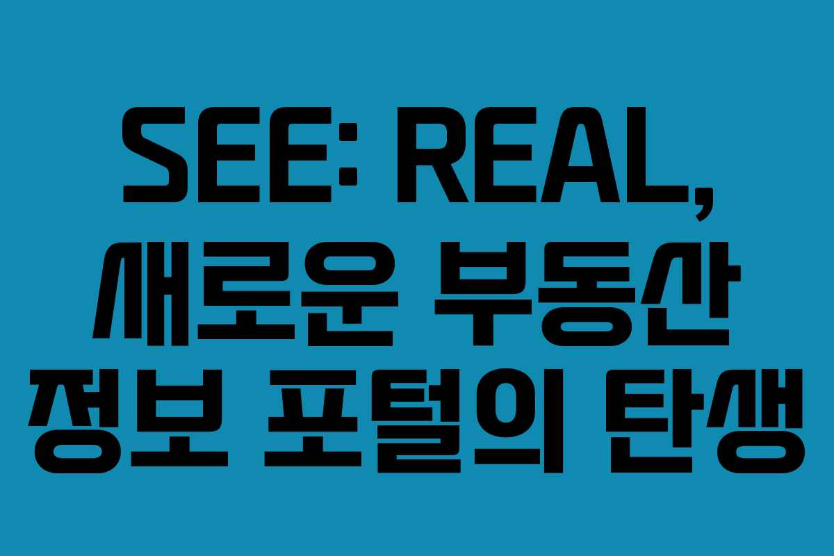 SEE: REAL, 새로운 부동산 정보 포털의 탄생 SEE: REAL, 새로운 부동산 정보 포털의 탄생