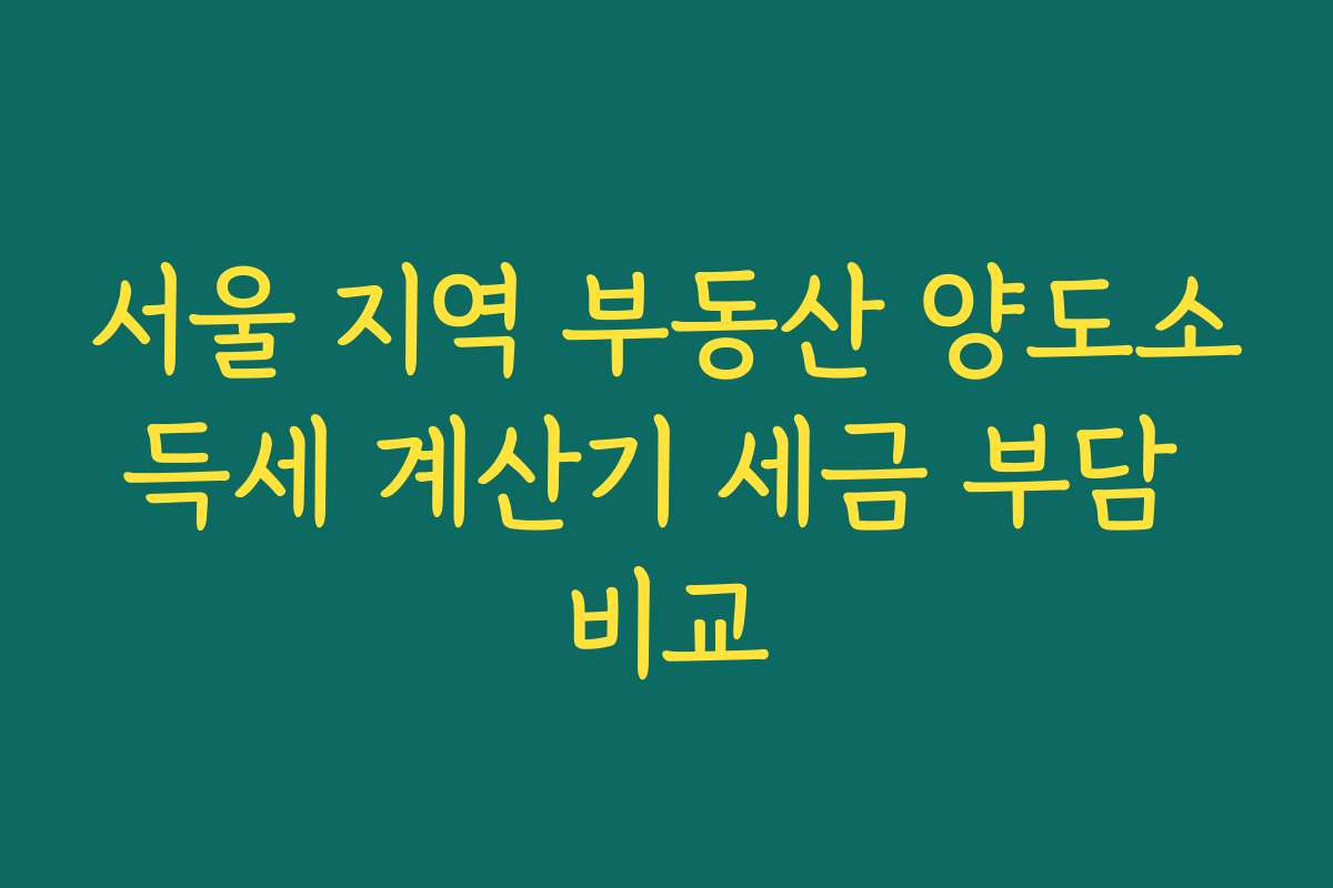 서울 지역 부동산 양도소득세 계산기 세금 부담 비교