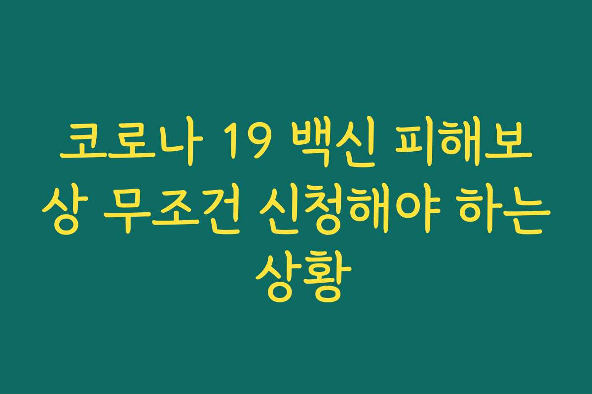 코로나 19 백신 피해보상 무조건 신청해야 하는 상황 코로나 19 백신 피해보상 무조건 신청해야 하는 상황