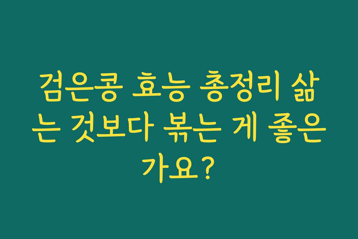 검은콩 효능 총정리 삶는 것보다 볶는 게 좋은가요? 검은콩 효능 총정리 삶는 것보다 볶는 게 좋은가요?