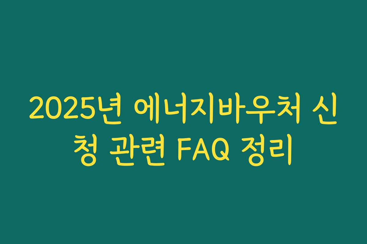 2025년 에너지바우처 신청 관련 FAQ 정리 2025년 에너지바우처 신청 관련 FAQ 정리