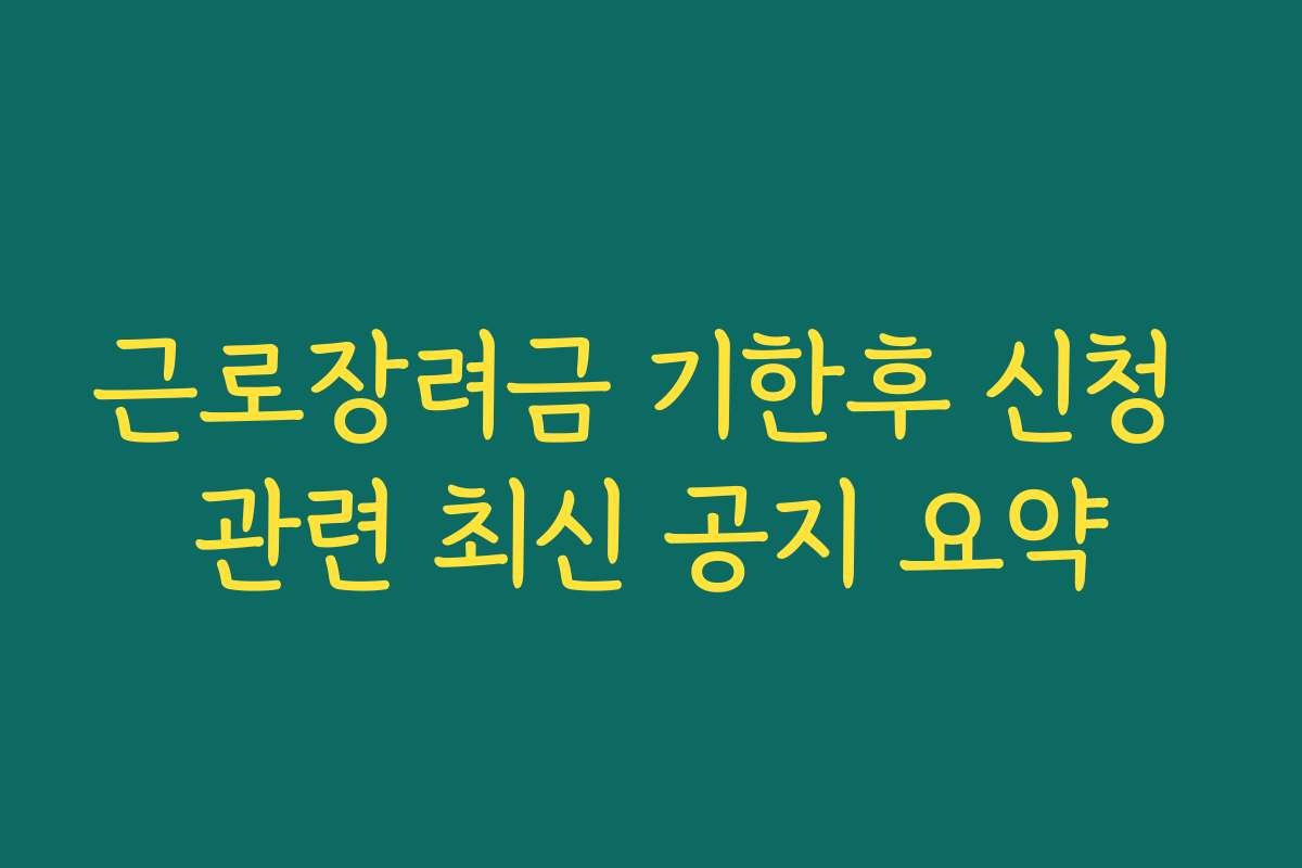근로장려금 기한후 신청 관련 최신 공지 요약 근로장려금 기한후 신청 관련 최신 공지 요약