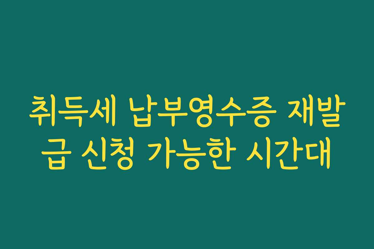 취득세 납부영수증 재발급 신청 가능한 시간대