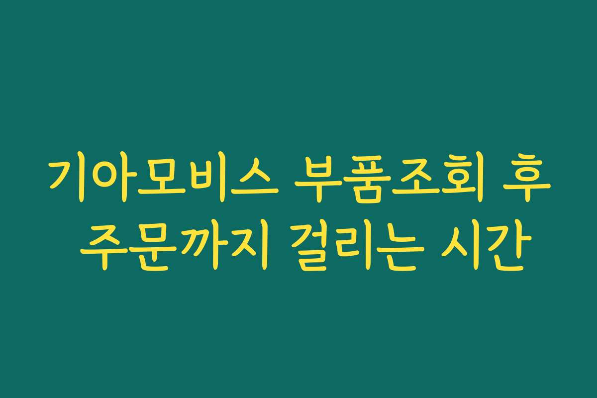 기아모비스 부품조회 후 주문까지 걸리는 시간