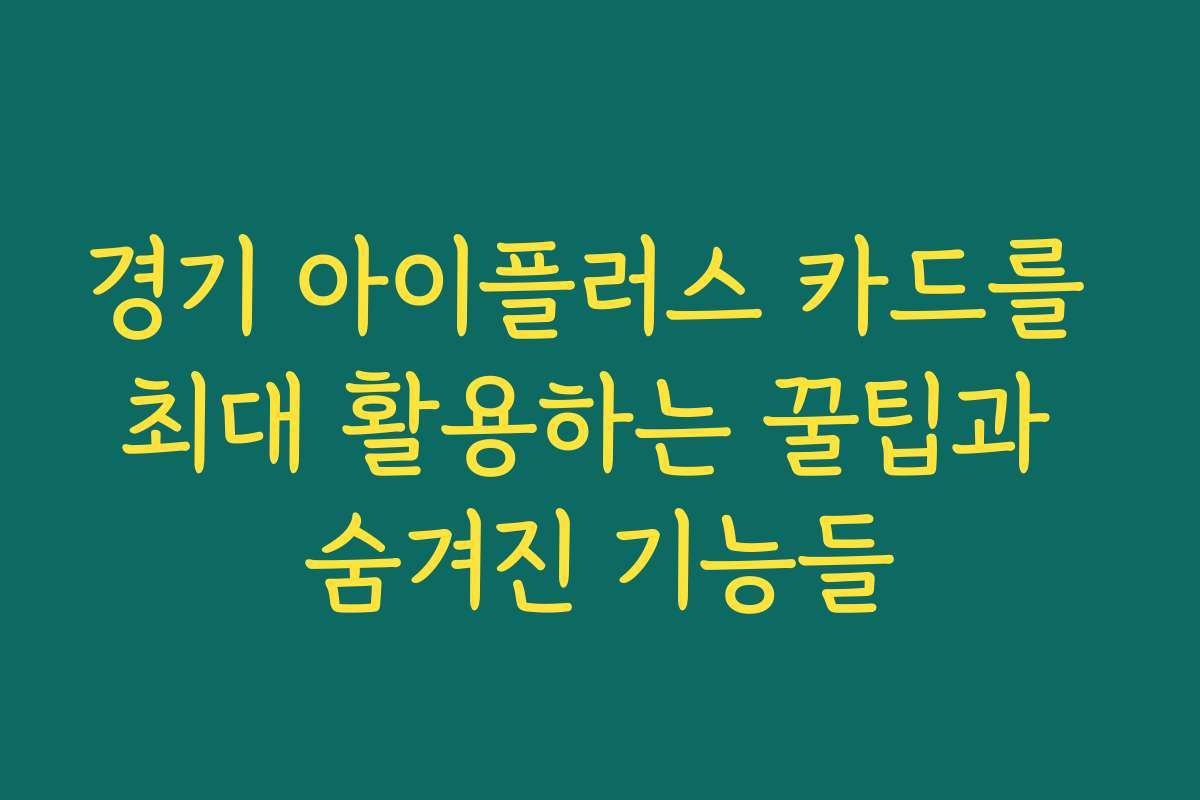 경기 아이플러스 카드를 최대 활용하는 꿀팁과 숨겨진 기능들