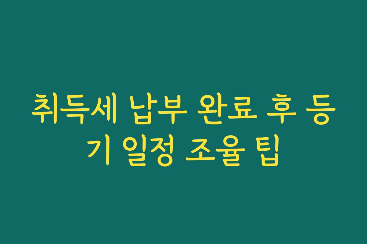 취득세 납부 완료 후 등기 일정 조율 팁