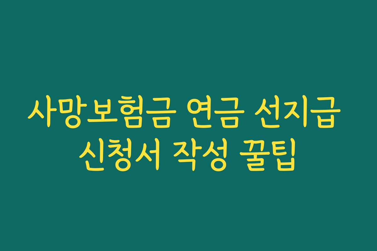 사망보험금 연금 선지급 신청서 작성 꿀팁 사망보험금 연금 선지급 신청서 작성 꿀팁
