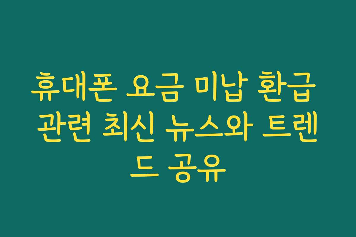 휴대폰 요금 미납 환급 관련 최신 뉴스와 트렌드 공유