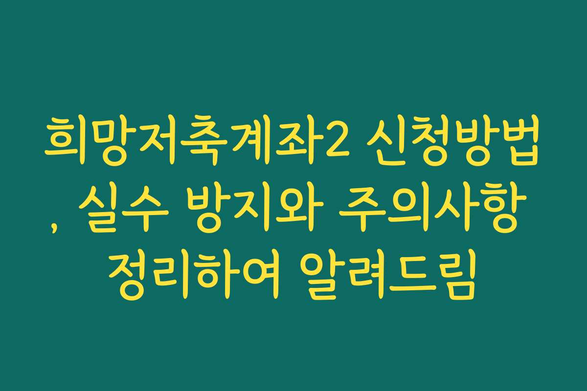 희망저축계좌2 신청방법, 실수 방지와 주의사항 정리하여 알려드림