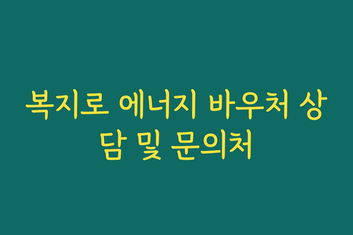 복지로 에너지 바우처 상담 및 문의처 복지로 에너지 바우처 상담 및 문의처