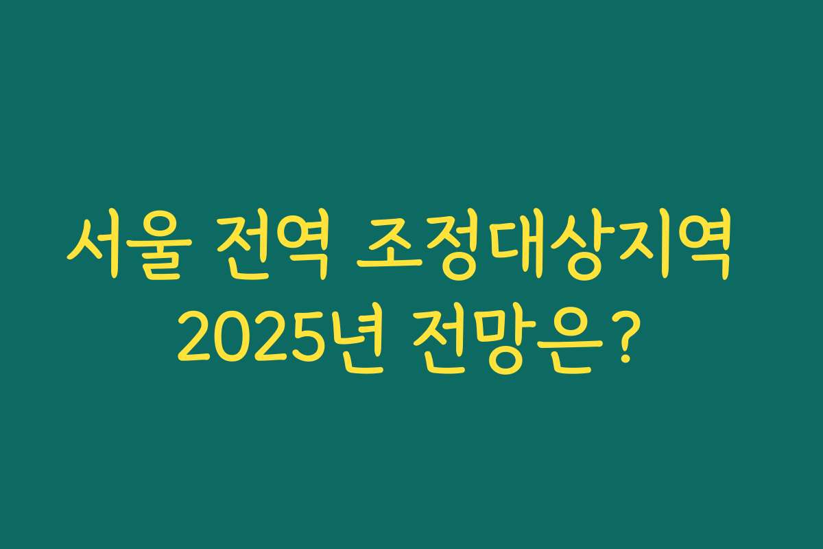 서울 전역 조정대상지역 2025년 전망은?