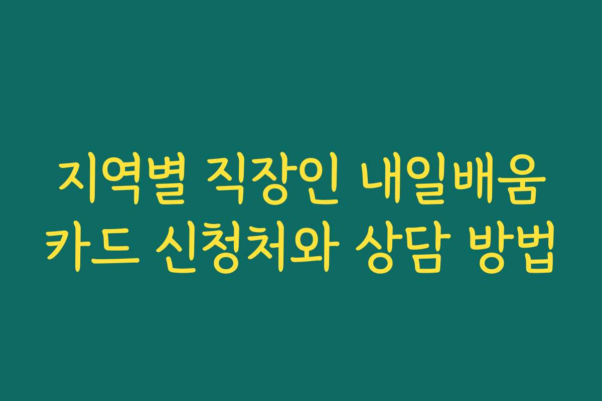 지역별 직장인 내일배움카드 신청처와 상담 방법