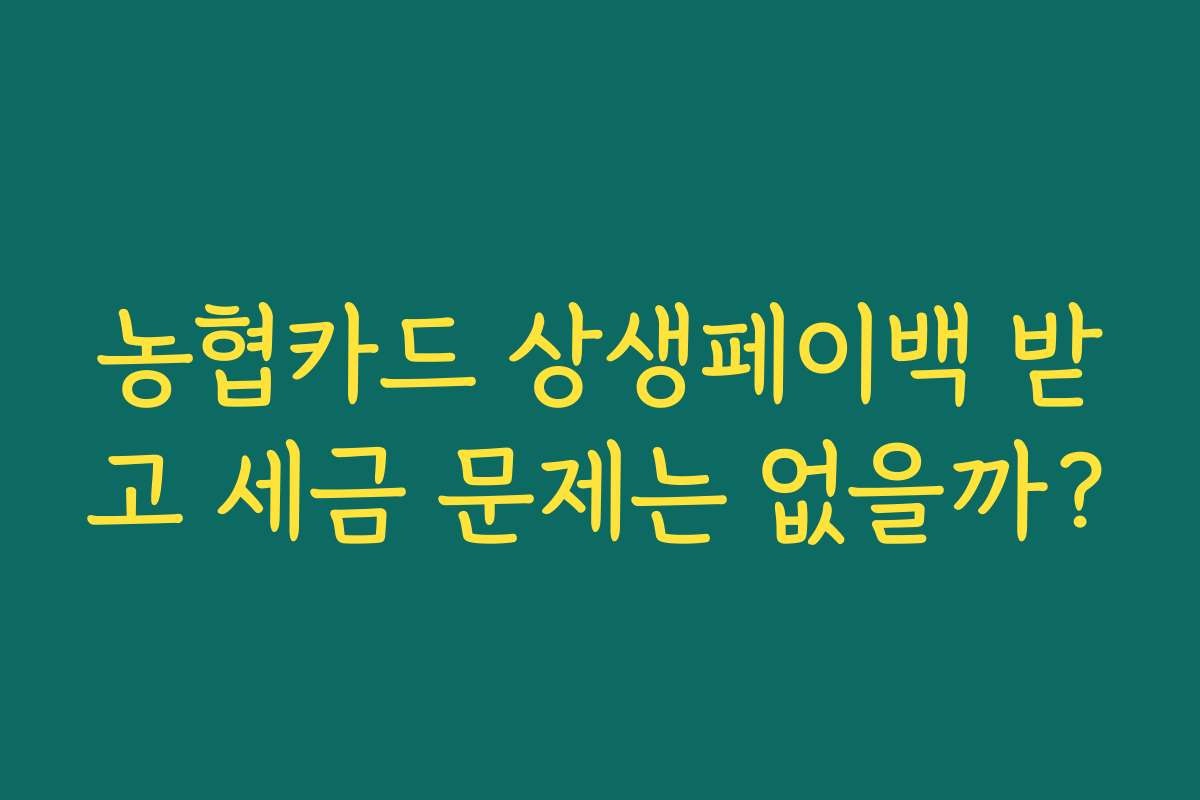 농협카드 상생페이백 받고 세금 문제는 없을까? 농협카드 상생페이백 받고 세금 문제는 없을까?