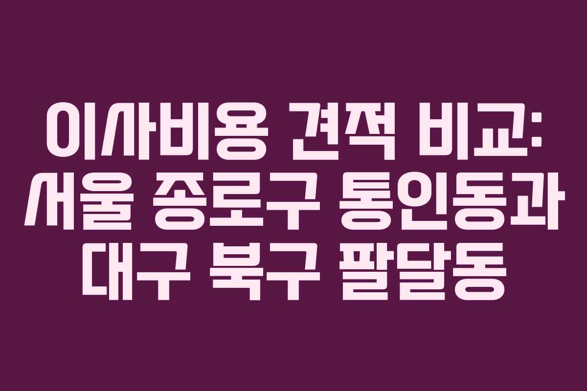 이사비용 견적 비교: 서울 종로구 통인동과 대구 북구 팔달동