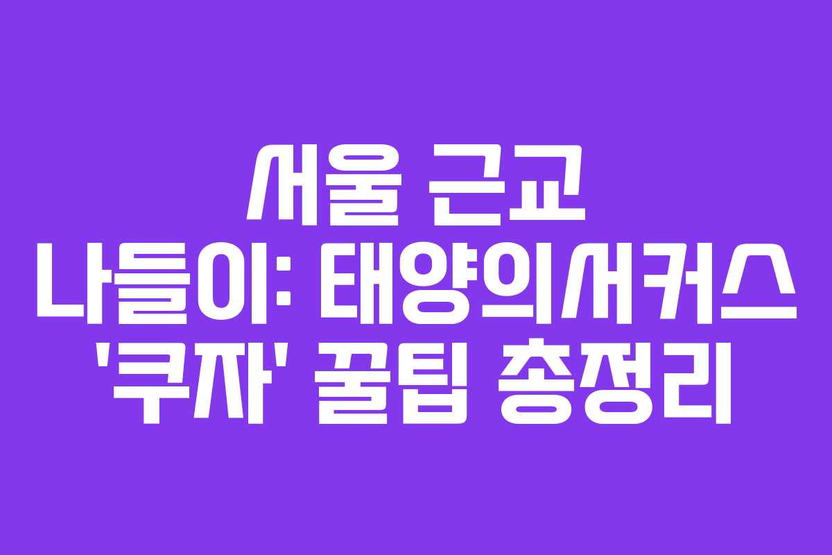 서울 근교 나들이: 태양의서커스 ‘쿠자’ 꿀팁 총정리 서울 근교 나들이: 태양의서커스 ‘쿠자’ 꿀팁 총정리