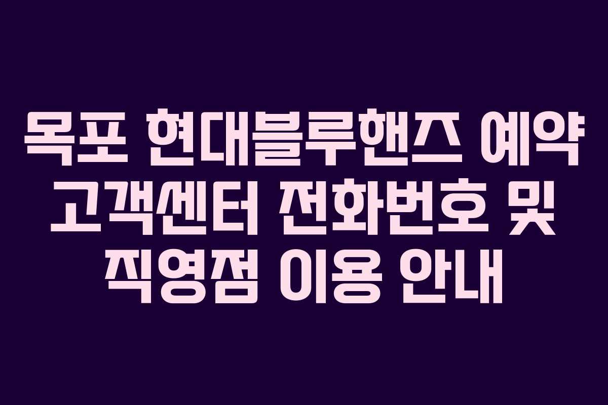 목포 현대블루핸즈 예약 고객센터 전화번호 및 직영점 이용 안내 목포 현대블루핸즈 예약 고객센터 전화번호 및 직영점 이용 안내