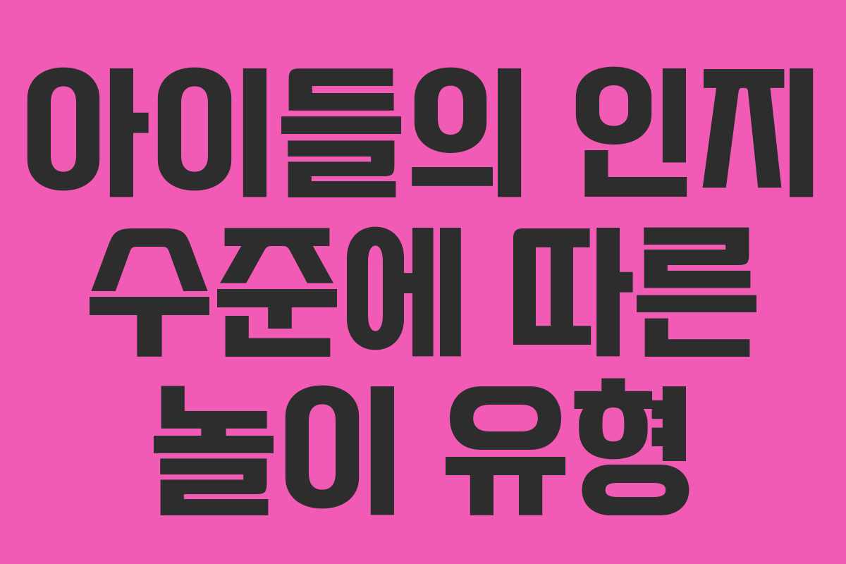 아이들의 인지 수준에 따른 놀이 유형