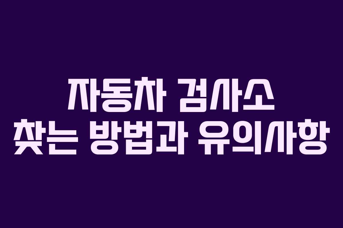 자동차 검사소 찾는 방법과 유의사항 자동차 검사소 찾는 방법과 유의사항