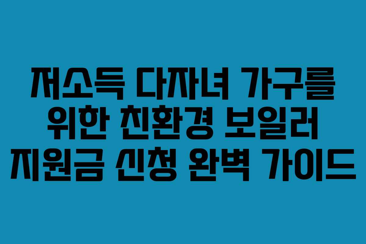 저소득 다자녀 가구를 위한 친환경 보일러 지원금 신청 완벽 가이드 저소득 다자녀 가구를 위한 친환경 보일러 지원금 신청 완벽 가이드