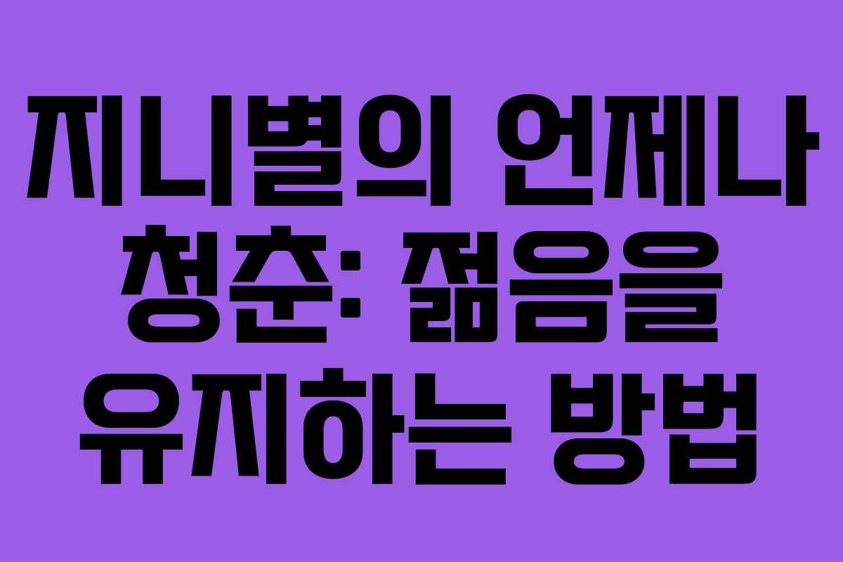 지니별의 언제나 청춘: 젊음을 유지하는 방법