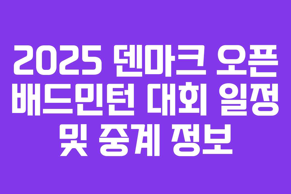 2025 덴마크 오픈 배드민턴 대회 일정 및 중계 정보