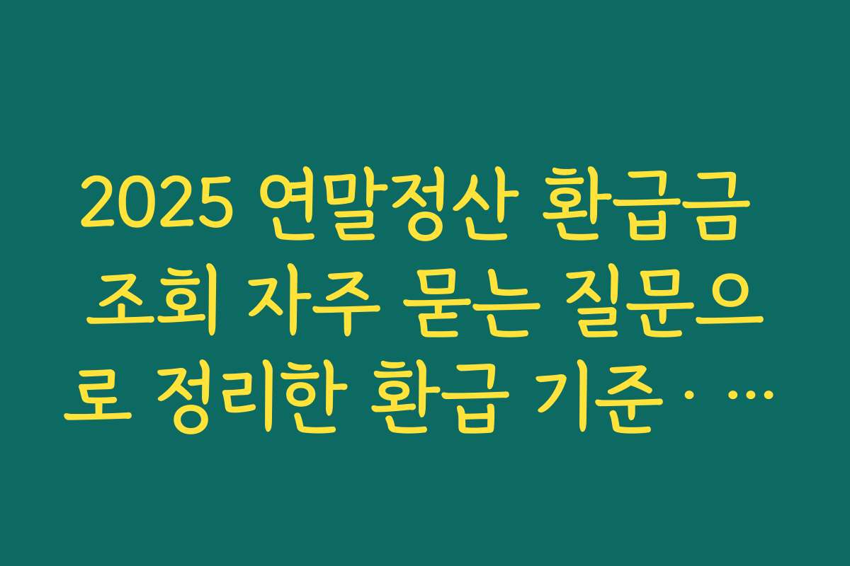 2025 연말정산 환급금 조회 자주 묻는 질문으로 정리한 환급 기준·필수 용어 QnA
