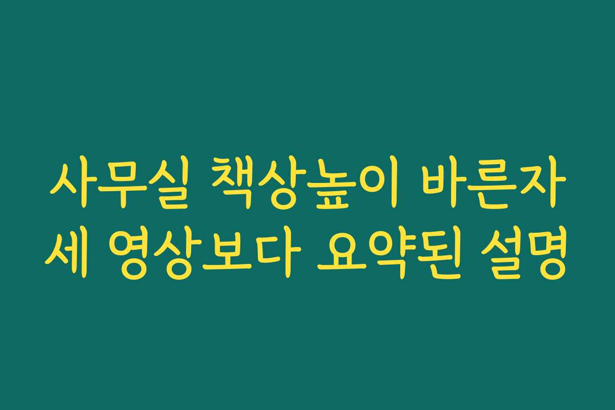 사무실 책상높이 바른자세 영상보다 요약된 설명