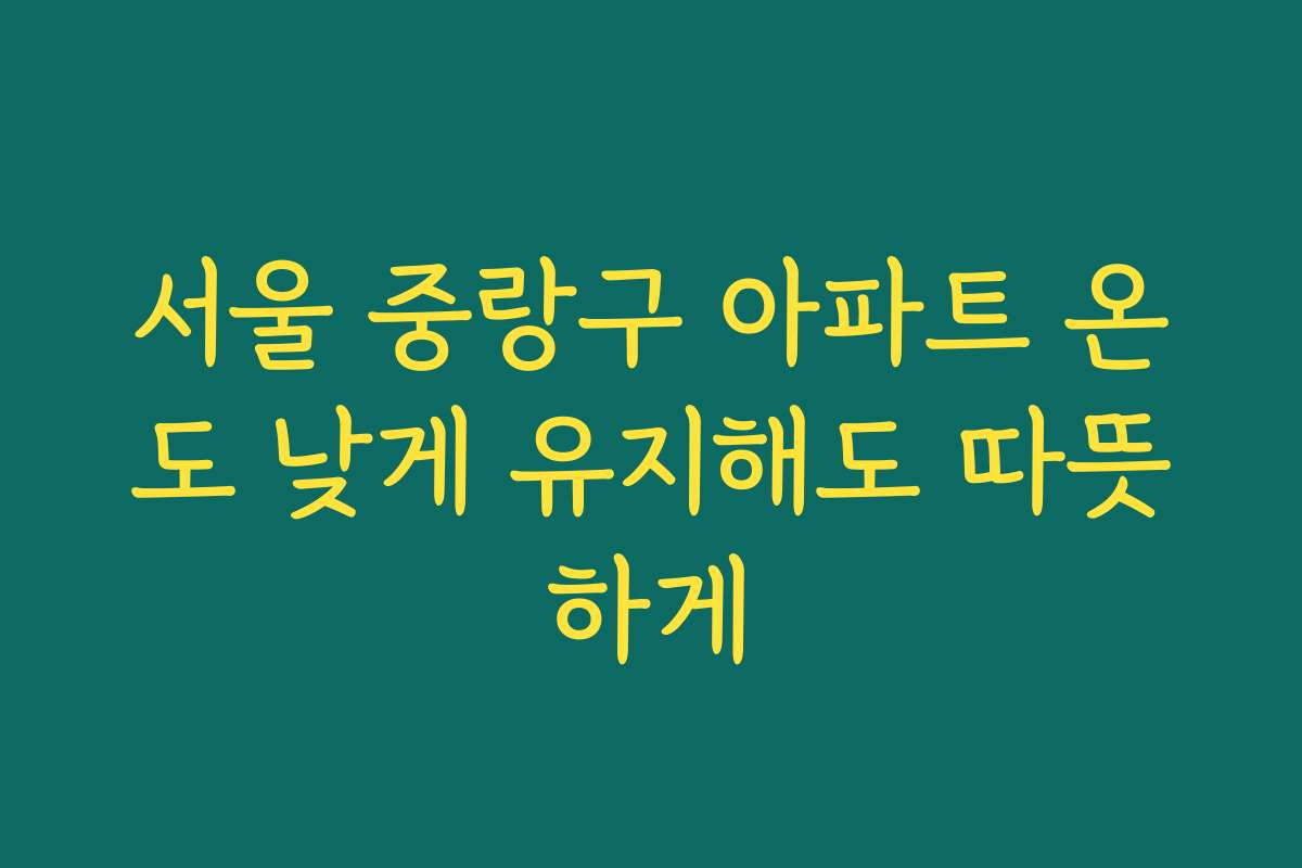 서울 중랑구 아파트 온도 낮게 유지해도 따뜻하게