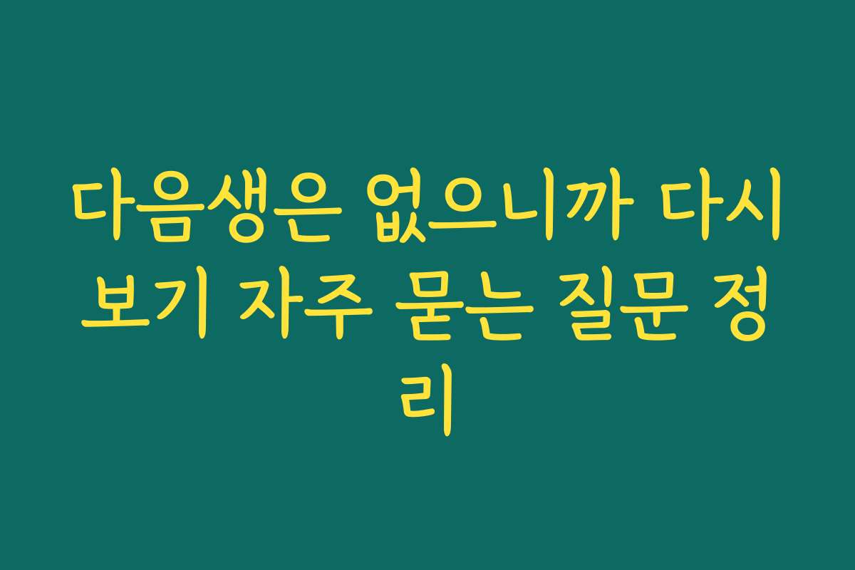 다음생은 없으니까 다시보기 자주 묻는 질문 정리