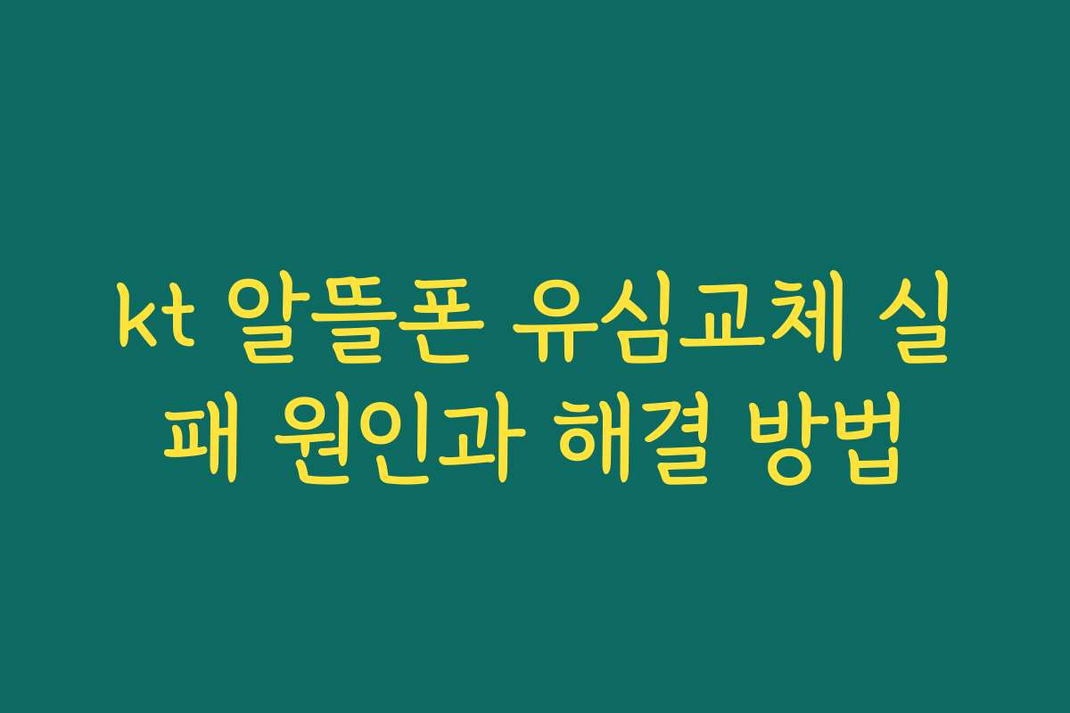 kt 알뜰폰 유심교체 실패 원인과 해결 방법