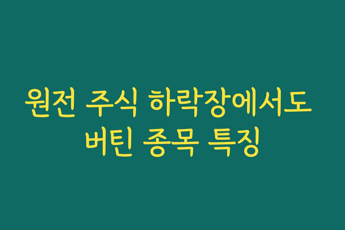원전 주식 하락장에서도 버틴 종목 특징 원전 주식 하락장에서도 버틴 종목 특징