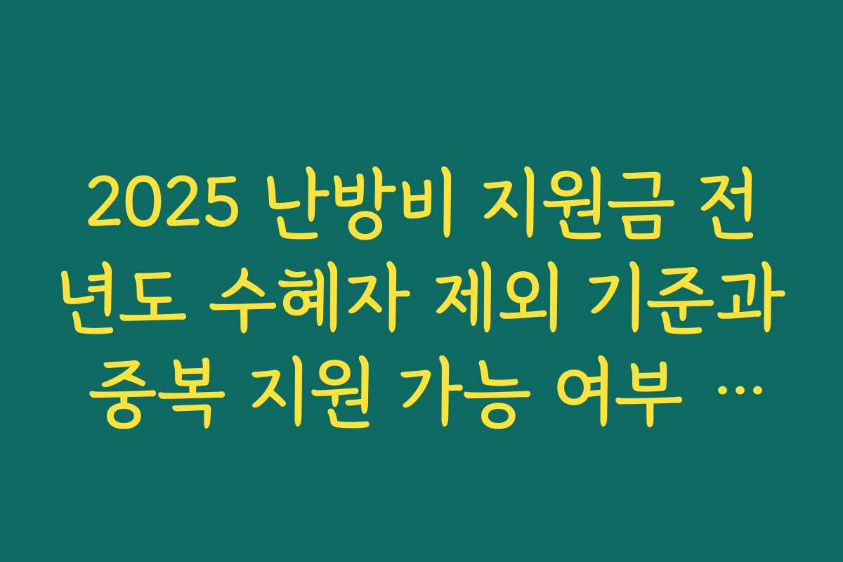 2025 난방비 지원금 전년도 수혜자 제외 기준과 중복 지원 가능 여부 체크하기