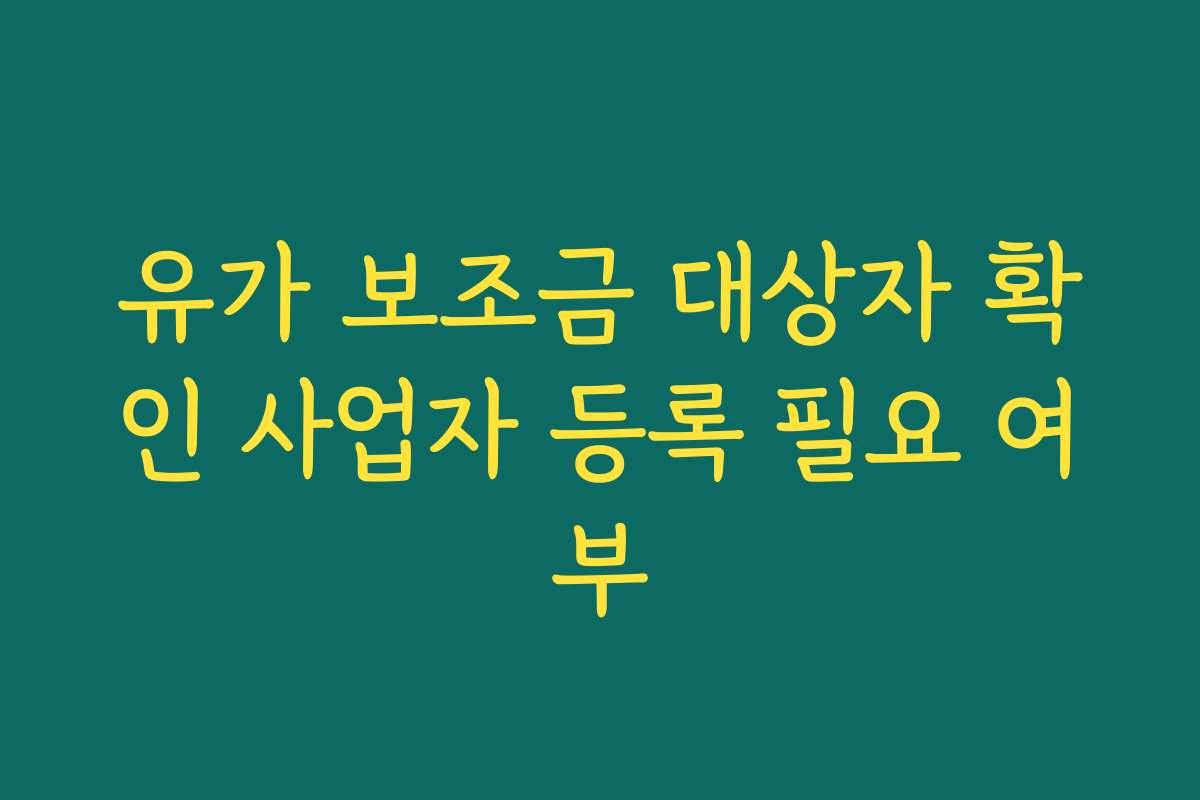 유가 보조금 대상자 확인 사업자 등록 필요 여부