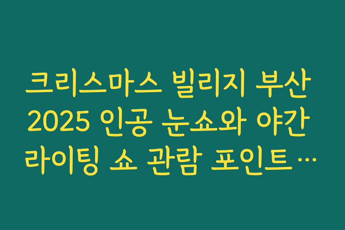 크리스마스 빌리지 부산 2025 인공 눈쇼와 야간 라이팅 쇼 관람 포인트 정리