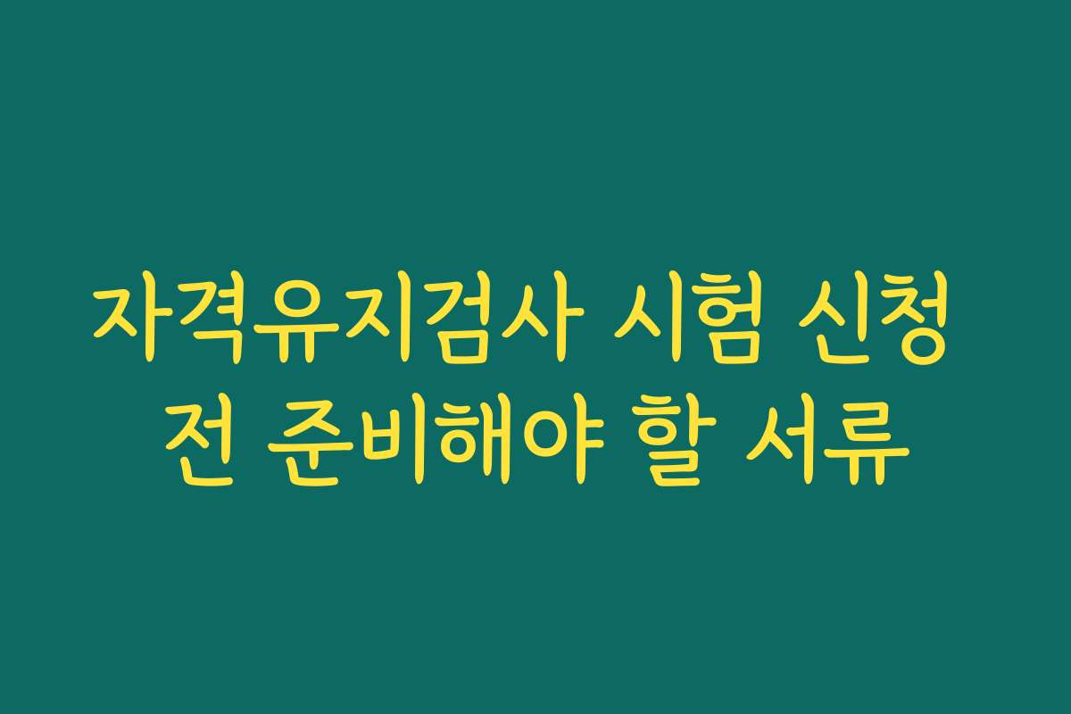 자격유지검사 시험 신청 전 준비해야 할 서류