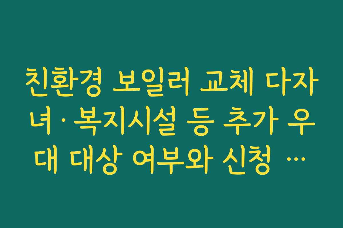 친환경 보일러 교체 다자녀·복지시설 등 추가 우대 대상 여부와 신청 순서