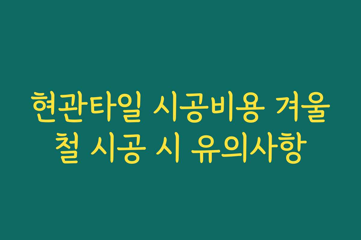 현관타일 시공비용 겨울철 시공 시 유의사항