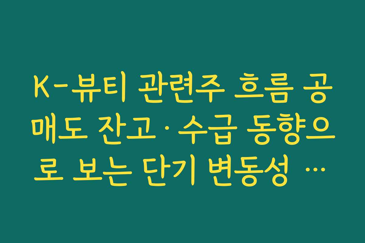 K-뷰티 관련주 흐름 공매도 잔고·수급 동향으로 보는 단기 변동성 체크 방법