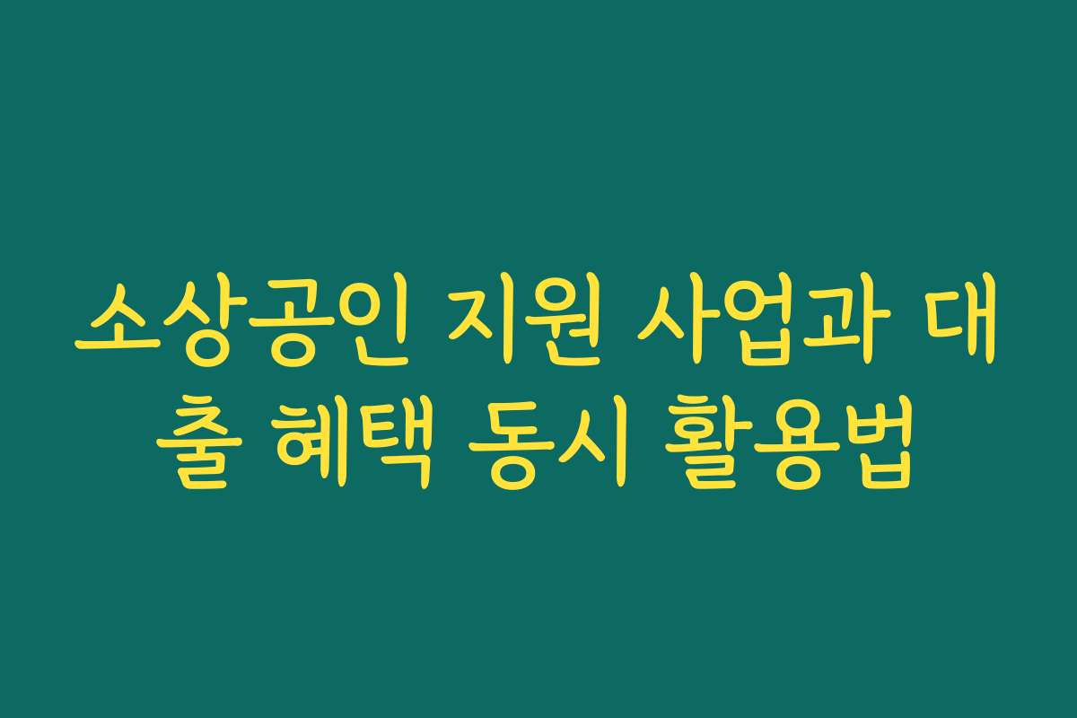 소상공인 지원 사업과 대출 혜택 동시 활용법 소상공인 지원 사업과 대출 혜택 동시 활용법