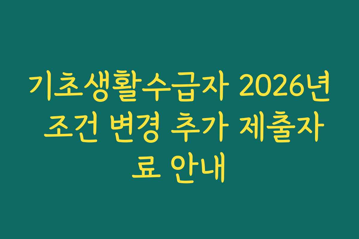 기초생활수급자 2026년 조건 변경 추가 제출자료 안내