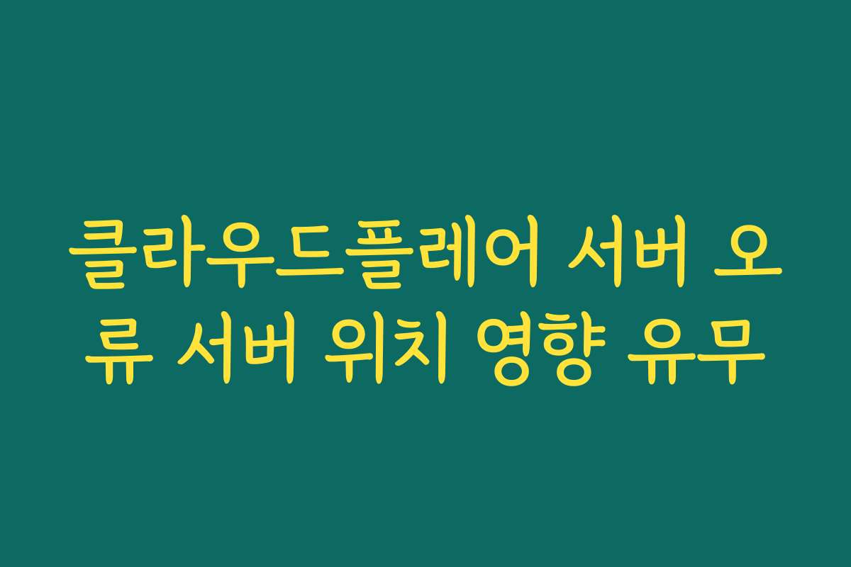 클라우드플레어 서버 오류 서버 위치 영향 유무