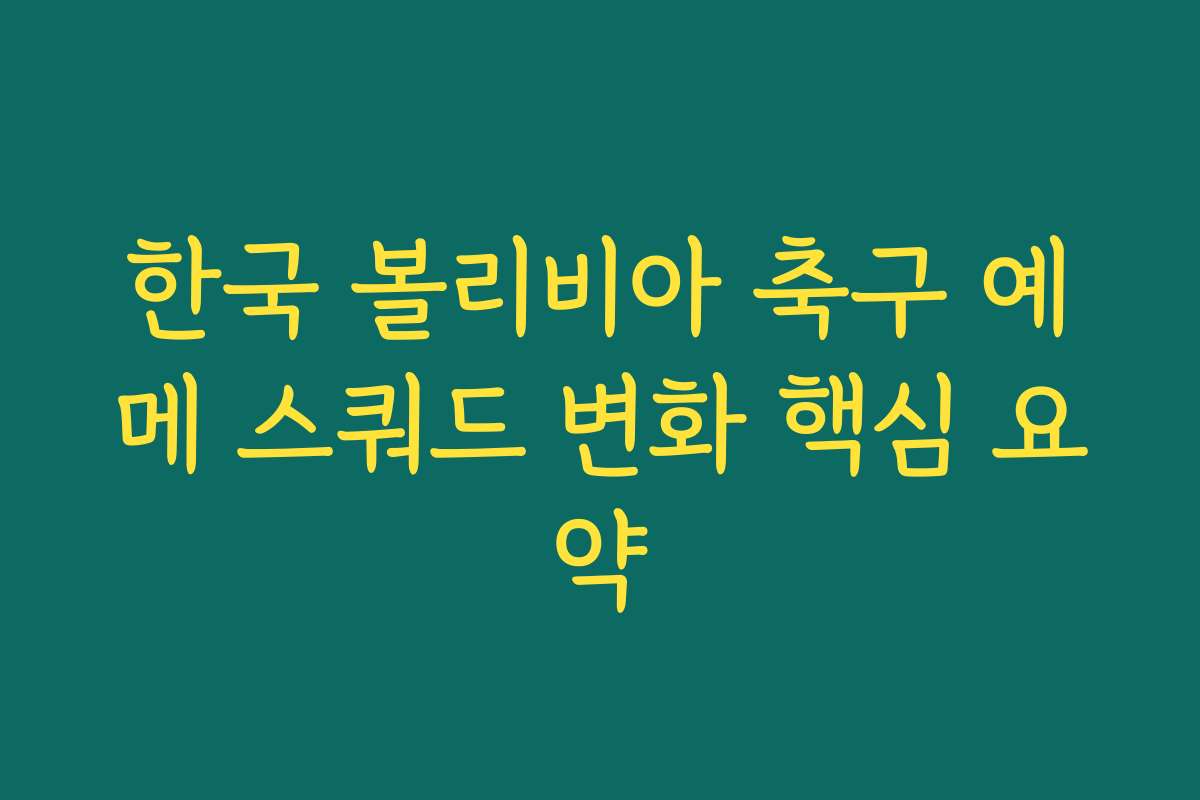 한국 볼리비아 축구 예메 스쿼드 변화 핵심 요약