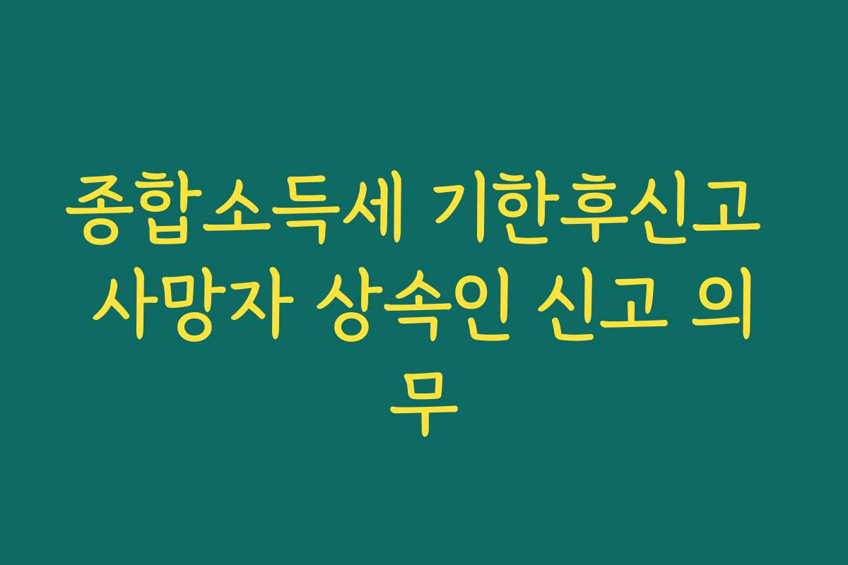 종합소득세 기한후신고 사망자 상속인 신고 의무