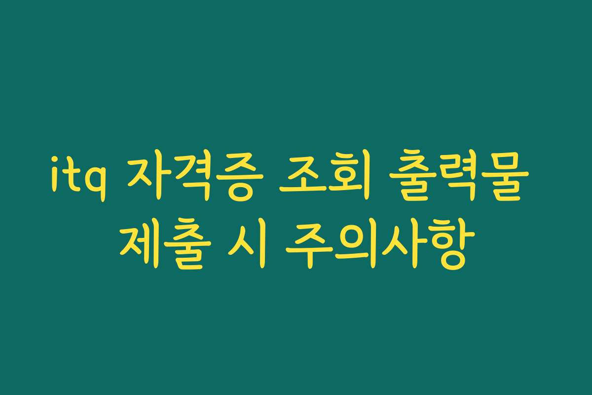 itq 자격증 조회 출력물 제출 시 주의사항