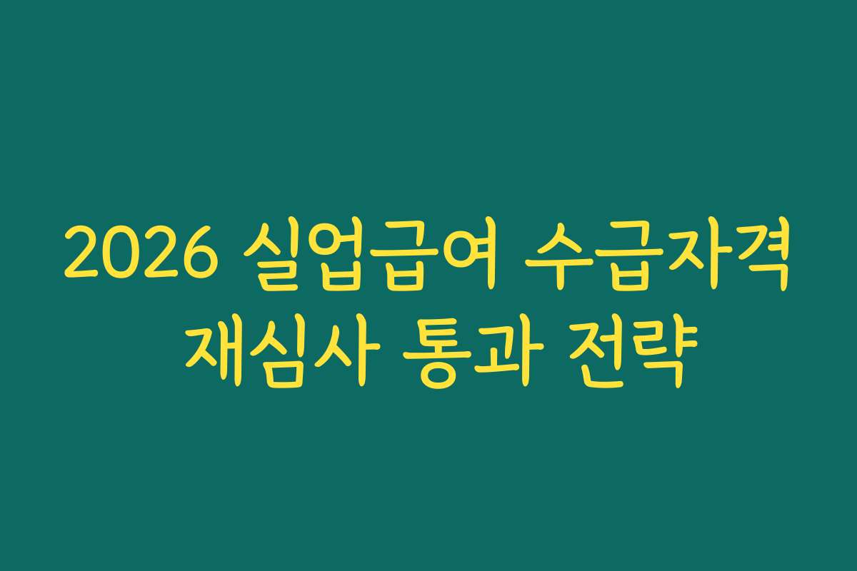 2026 실업급여 수급자격 재심사 통과 전략