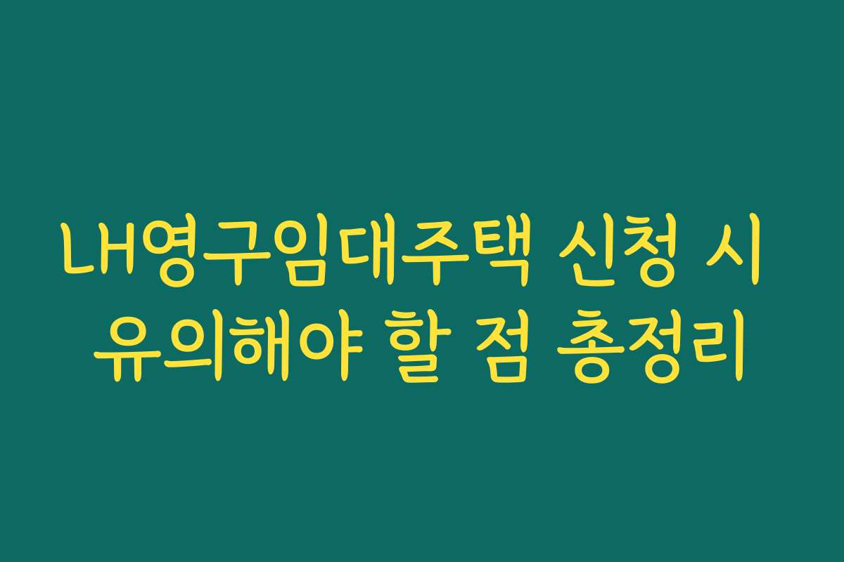 LH영구임대주택 신청 시 유의해야 할 점 총정리