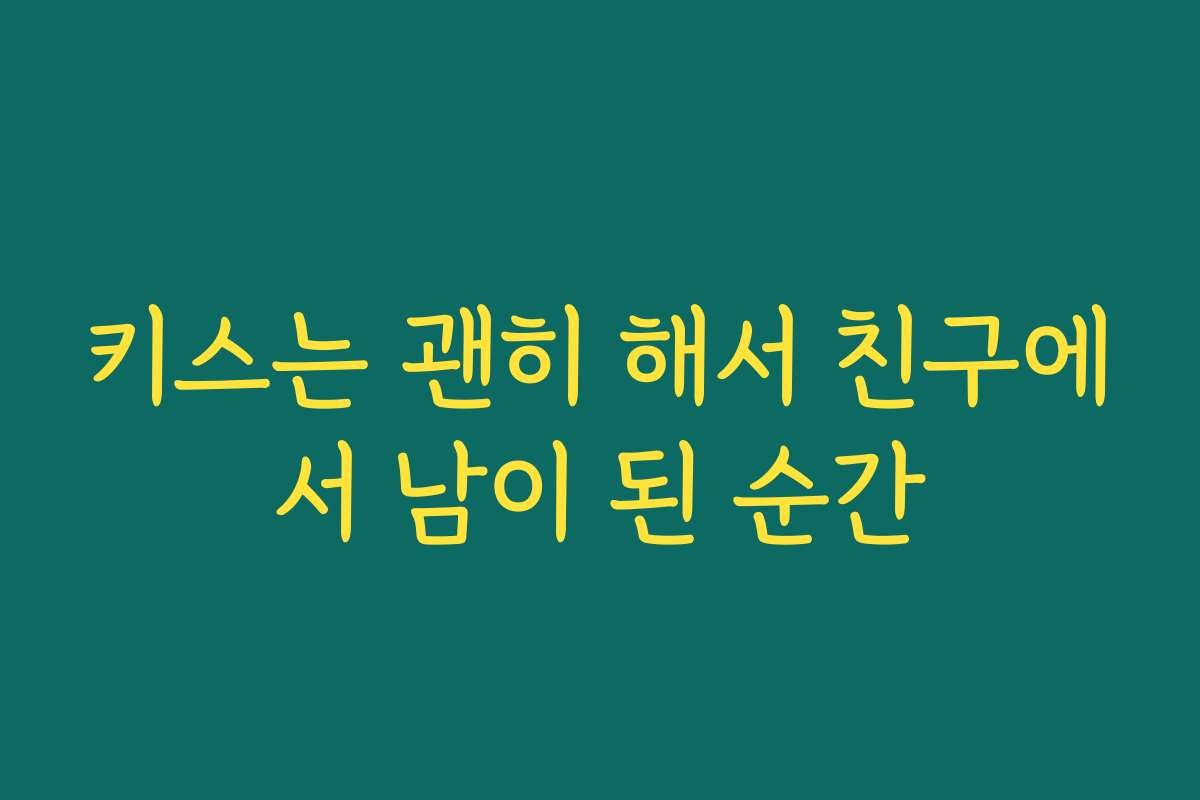 키스는 괜히 해서 친구에서 남이 된 순간