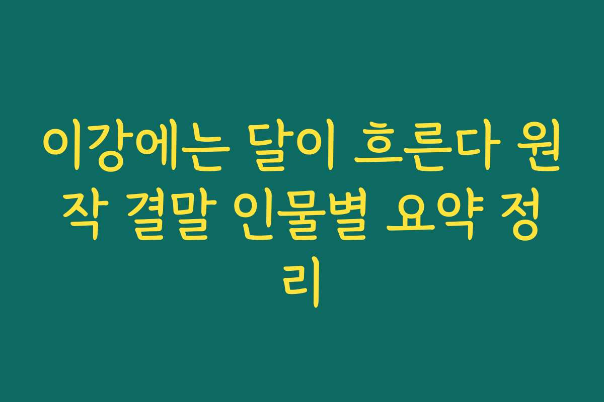 이강에는 달이 흐른다 원작 결말 인물별 요약 정리