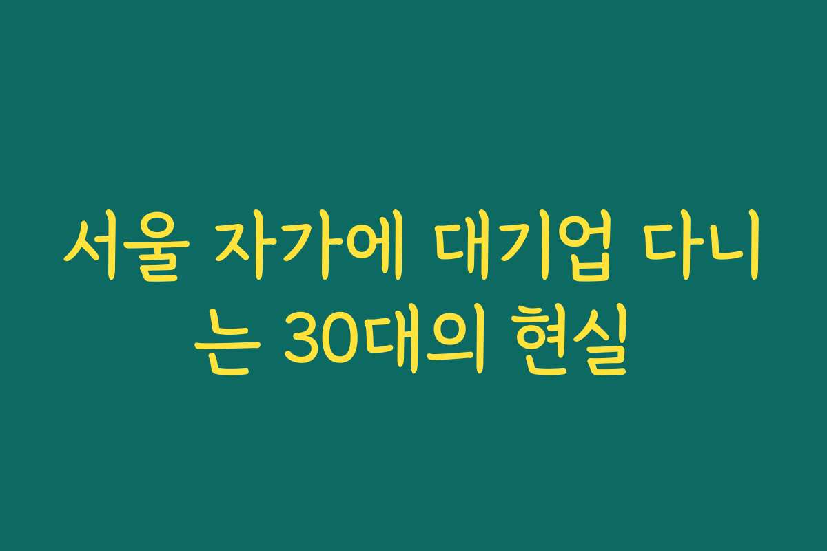 서울 자가에 대기업 다니는 30대의 현실 서울 자가에 대기업 다니는 30대의 현실